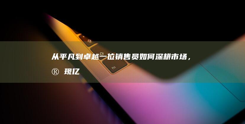 从平凡到卓越一位销售员如何深耕市场，实现亿