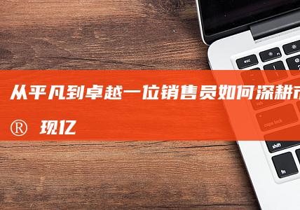 从平凡到卓越：一位销售员如何深耕市场，实现亿元销售的励志故事